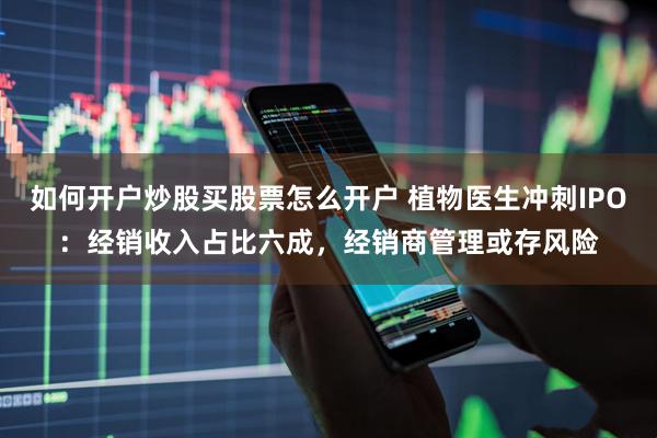 如何开户炒股买股票怎么开户 植物医生冲刺IPO：经销收入占比六成，经销商管理或存风险