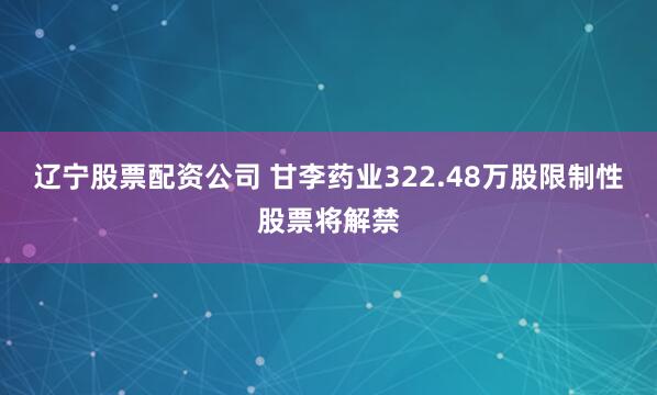 辽宁股票配资公司 甘李药业322.48万股限制性股票将解禁