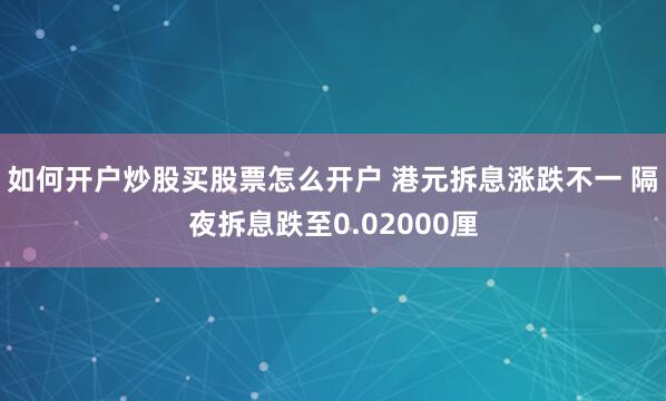 如何开户炒股买股票怎么开户 港元拆息涨跌不一 隔夜拆息跌至0.02000厘