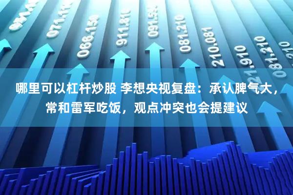 哪里可以杠杆炒股 李想央视复盘：承认脾气大，常和雷军吃饭，观点冲突也会提建议