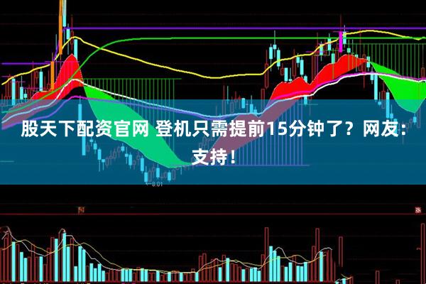 股天下配资官网 登机只需提前15分钟了？网友：支持！