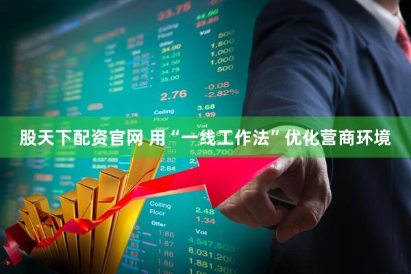 股天下配资官网 用“一线工作法”优化营商环境