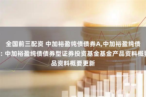 全国前三配资 中加裕盈纯债债券A,中加裕盈纯债债券C: 中加裕盈纯债债券型证券投资基金基金产品资料概要更新