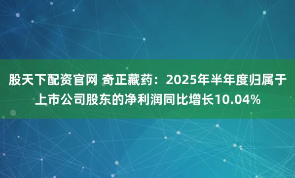 股天下配资官网 奇正藏药：2025年半年度归属于上市公司股东的净利润同比增长10.04%