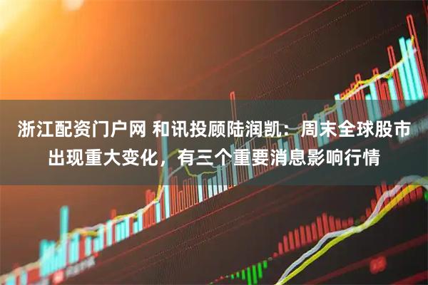 浙江配资门户网 和讯投顾陆润凯：周末全球股市出现重大变化，有三个重要消息影响行情