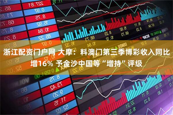 浙江配资门户网 大摩：料澳门第三季博彩收入同比增16% 予金沙中国等“增持”评级