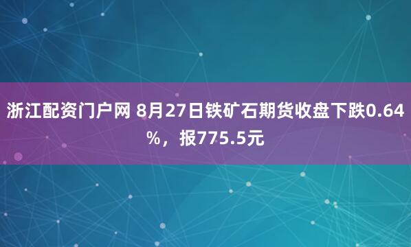 浙江配资门户网 8月27日铁矿石期货收盘下跌0.64%，报775.5元