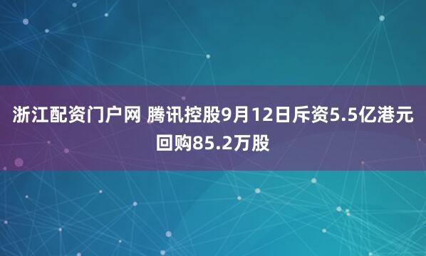 浙江配资门户网 腾讯控股9月12日斥资5.5亿港元回购85.2万股