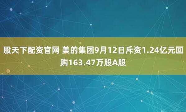 股天下配资官网 美的集团9月12日斥资1.24亿元回购163.47万股A股