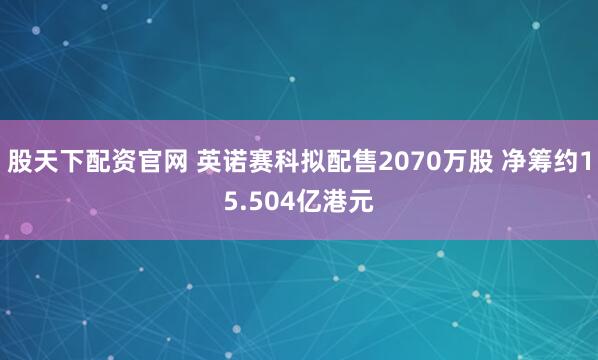 股天下配资官网 英诺赛科拟配售2070万股 净筹约15.504亿港元
