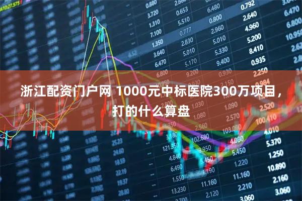 浙江配资门户网 1000元中标医院300万项目，打的什么算盘