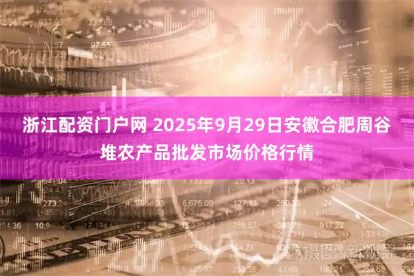 浙江配资门户网 2025年9月29日安徽合肥周谷堆农产品批发市场价格行情