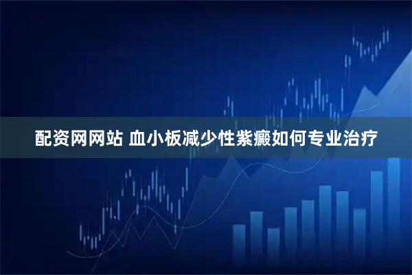 配资网网站 血小板减少性紫癜如何专业治疗