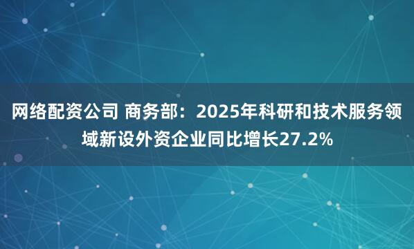 网络配资公司 商务部：2025年科研和技术服务领域新设外资企业同比增长27.2%