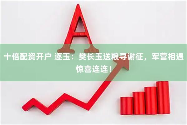 十倍配资开户 逐玉：樊长玉送粮寻谢征，军营相遇惊喜连连！