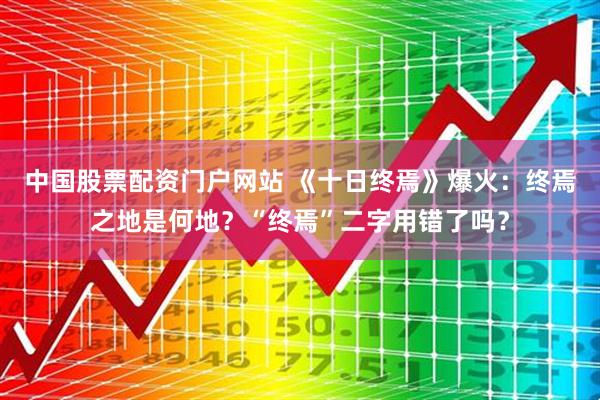 中国股票配资门户网站 《十日终焉》爆火：终焉之地是何地？“终焉”二字用错了吗？