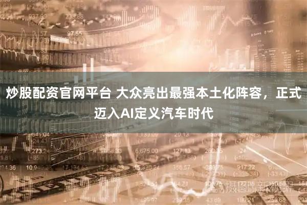 炒股配资官网平台 大众亮出最强本土化阵容，正式迈入AI定义汽车时代