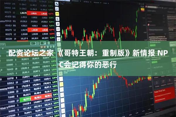 配资论坛之家 《哥特王朝：重制版》新情报 NPC会记得你的恶行