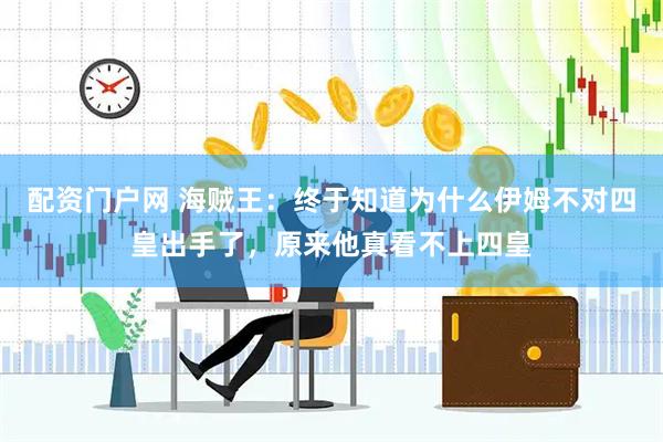 配资门户网 海贼王：终于知道为什么伊姆不对四皇出手了，原来他真看不上四皇