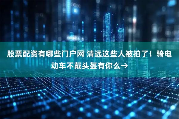 股票配资有哪些门户网 清远这些人被拍了!骑电动车不戴头盔有你么→