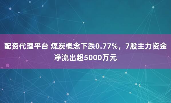 配资代理平台 煤炭概念下跌0.77%，7股主力资金净流出超5000万元