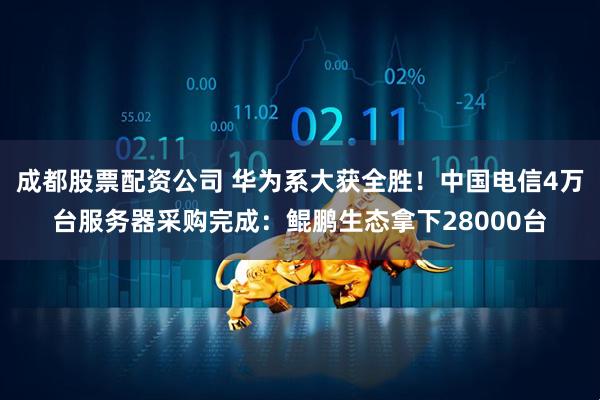 成都股票配资公司 华为系大获全胜！中国电信4万台服务器采购完成：鲲鹏生态拿下28000台