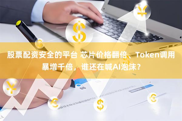 股票配资安全的平台 芯片价格翻倍、Token调用暴增千倍，谁还在喊AI泡沫？