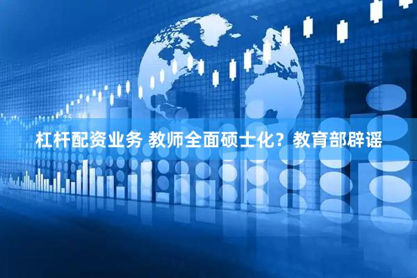 杠杆配资业务 教师全面硕士化？教育部辟谣