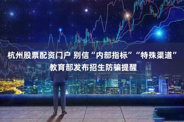 杭州股票配资门户 别信“内部指标”“特殊渠道” 教育部发布招生防骗提醒