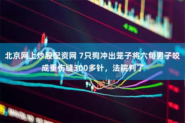北京网上炒股配资网 7只狗冲出笼子将六旬男子咬成重伤缝300多针，法院判了